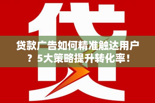 常平贷款广告如何精准触达用户？5大策略提升转化率！