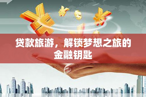 常平贷款旅游，解锁梦想之旅的金融钥匙