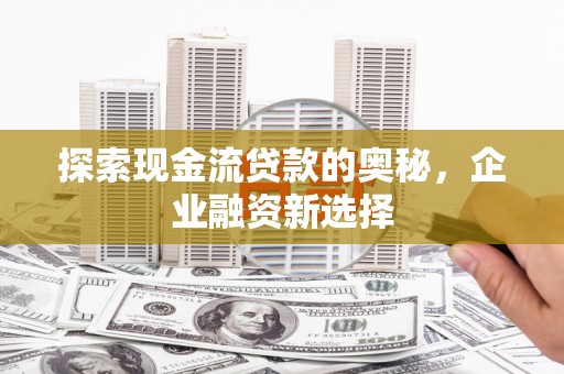 常平探索现金流贷款的奥秘，企业融资新选择