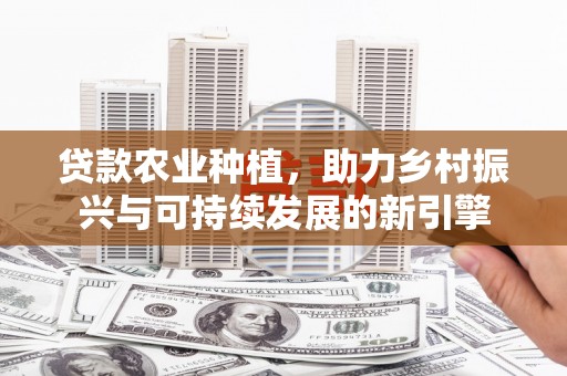 常平贷款农业种植，助力乡村振兴与可持续发展的新引擎