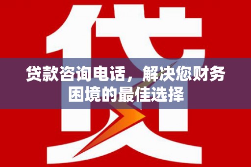 常平贷款咨询电话，解决您财务困境的最佳选择