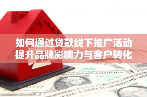 常平如何通过贷款线下推广活动提升品牌影响力与客户转化率