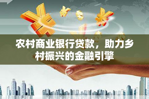 常平农村商业银行贷款，助力乡村振兴的金融引擎