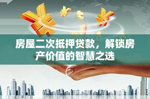 常平房屋二次抵押贷款，解锁房产价值的智慧之选