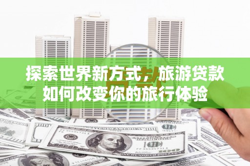 常平探索世界新方式，旅游贷款如何改变你的旅行体验