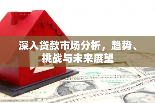 常平深入贷款市场分析，趋势、挑战与未来展望