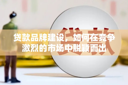 常平贷款品牌建设，如何在竞争激烈的市场中脱颖而出