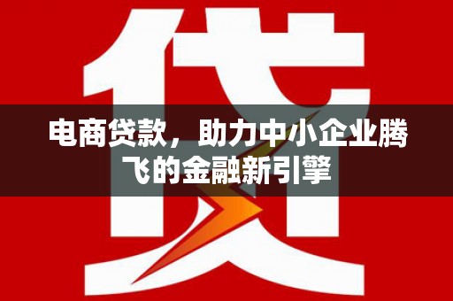 常平电商贷款，助力中小企业腾飞的金融新引擎