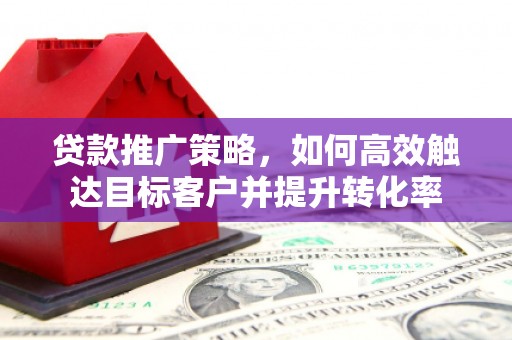常平贷款推广策略，如何高效触达目标客户并提升转化率