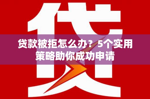 常平贷款被拒怎么办？5个实用策略助你成功申请