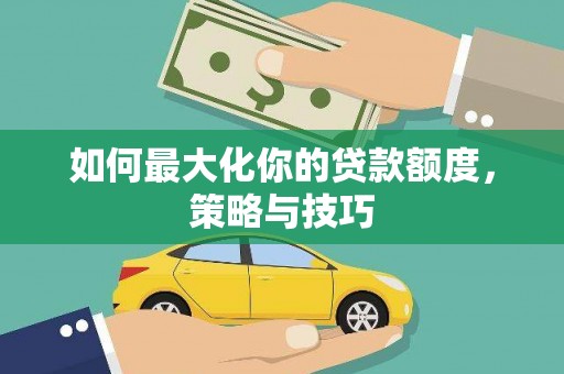 常平如何最大化你的贷款额度，策略与技巧