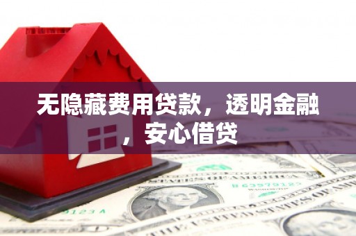 常平无隐藏费用贷款，透明金融，安心借贷
