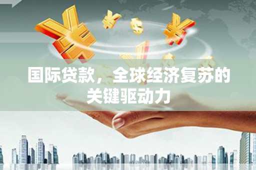 常平国际贷款，全球经济复苏的关键驱动力