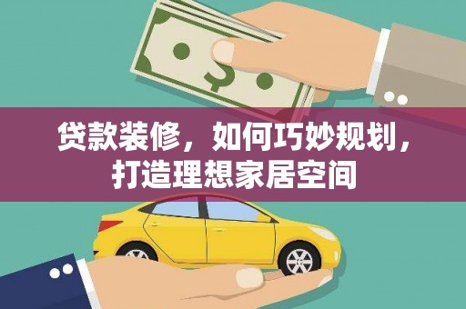 常平贷款装修，如何巧妙规划，打造理想家居空间