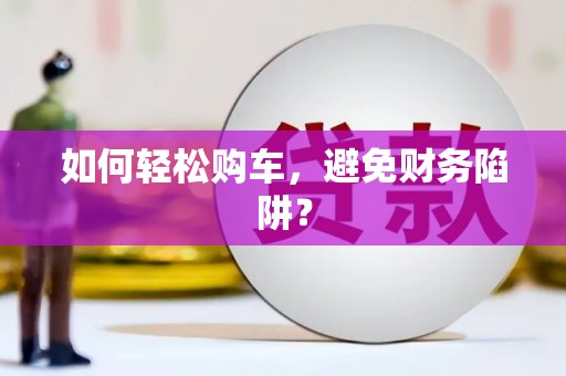 常平如何轻松购车，避免财务陷阱？