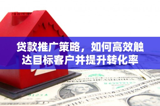 常平贷款推广策略，如何高效触达目标客户并提升转化率