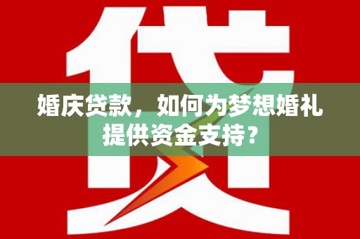 常平婚庆贷款，如何为梦想婚礼提供资金支持？