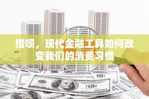 常平借呗，现代金融工具如何改变我们的消费习惯