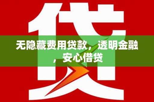 常平无隐藏费用贷款，透明金融，安心借贷