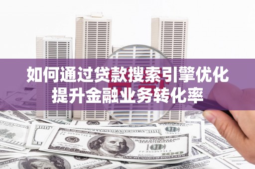 常平如何通过贷款搜索引擎优化提升金融业务转化率