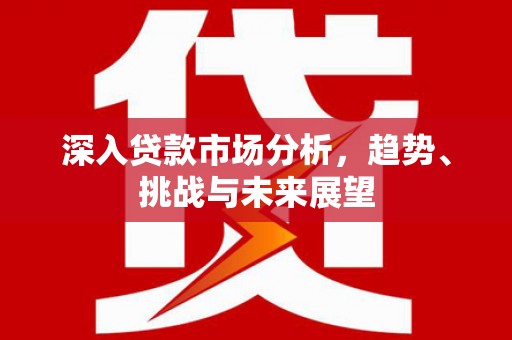 常平深入贷款市场分析，趋势、挑战与未来展望