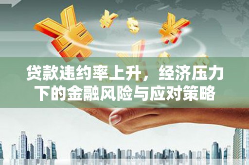 常平贷款违约率上升，经济压力下的金融风险与应对策略