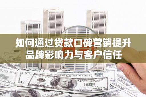 常平如何通过贷款口碑营销提升品牌影响力与客户信任