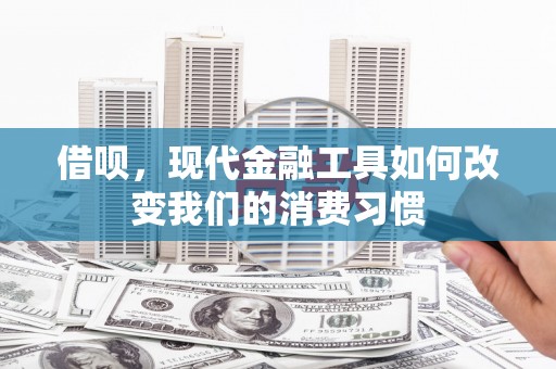 常平借呗，现代金融工具如何改变我们的消费习惯