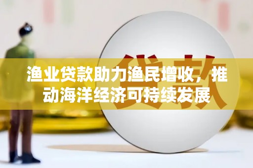 常平渔业贷款助力渔民增收，推动海洋经济可持续发展