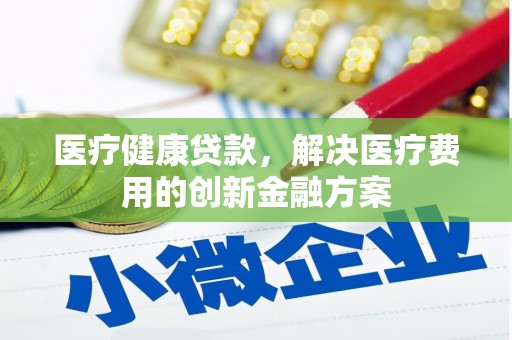 常平医疗健康贷款，解决医疗费用的创新金融方案