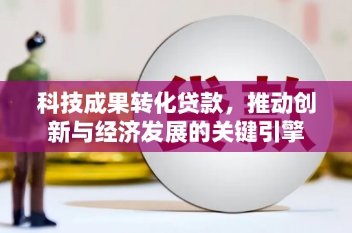 常平科技成果转化贷款，推动创新与经济发展的关键引擎