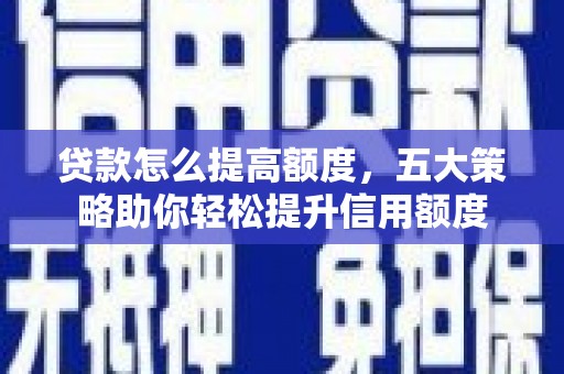常平贷款怎么提高额度，五大策略助你轻松提升信用额度