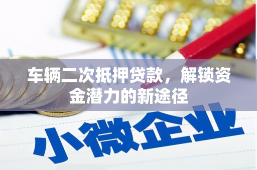 常平车辆二次抵押贷款，解锁资金潜力的新途径