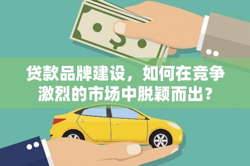 常平贷款品牌建设，如何在竞争激烈的市场中脱颖而出？