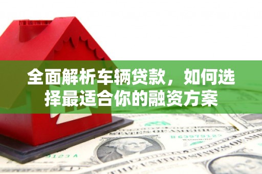 常平全面解析车辆贷款，如何选择最适合你的融资方案