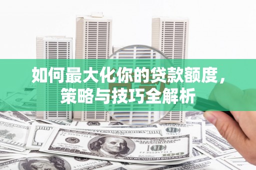 常平如何最大化你的贷款额度，策略与技巧全解析