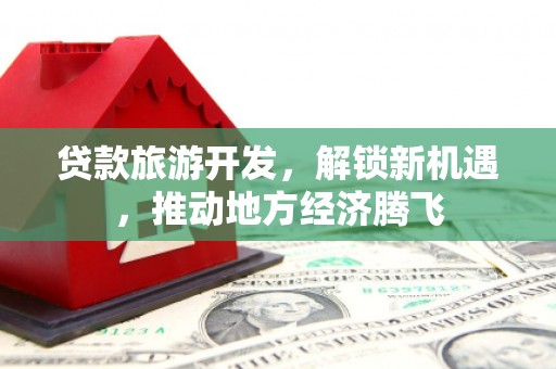 常平贷款旅游开发，解锁新机遇，推动地方经济腾飞