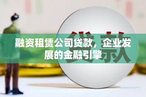 常平融资租赁公司贷款，企业发展的金融引擎